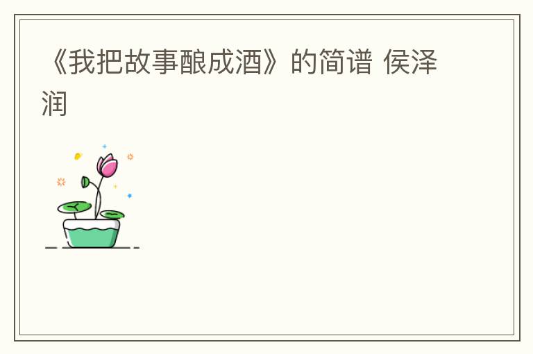 《我把故事酿成酒》的简谱 侯泽润