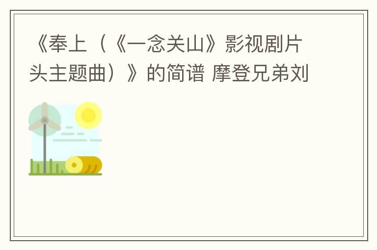 《奉上（《一念关山》影视剧片头主题曲）》的简谱 摩登兄弟刘宇宁 一念关山