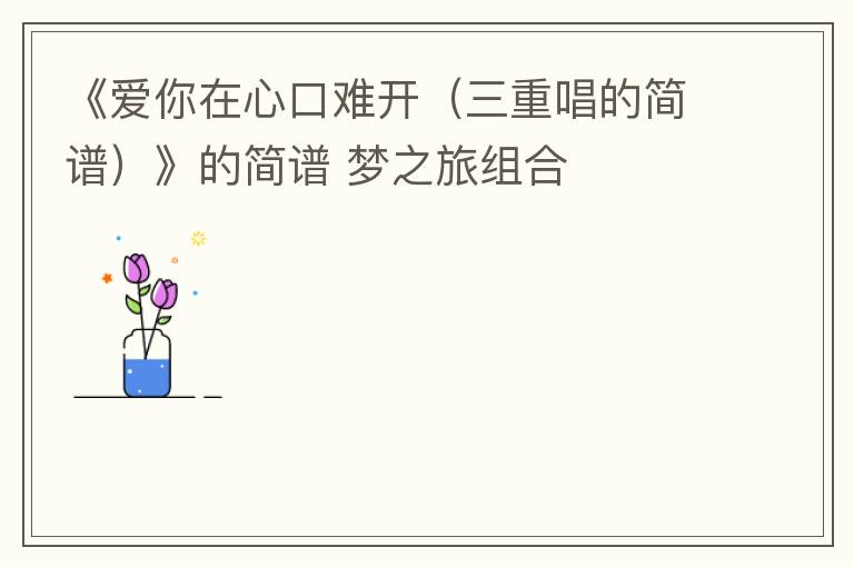 《爱你在心口难开（三重唱的简谱）》的简谱 梦之旅组合