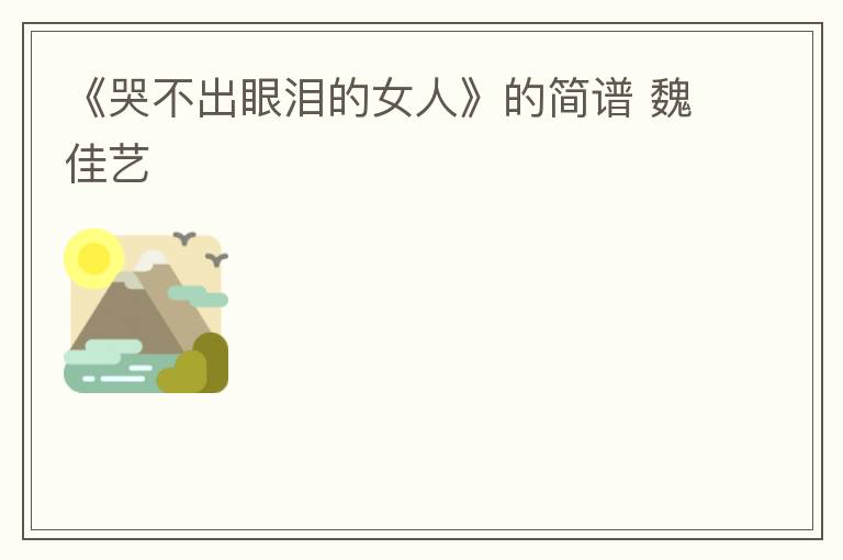 《哭不出眼泪的女人》的简谱 魏佳艺