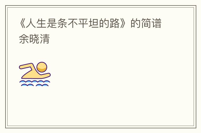 《人生是条不平坦的路》的简谱 余晓清