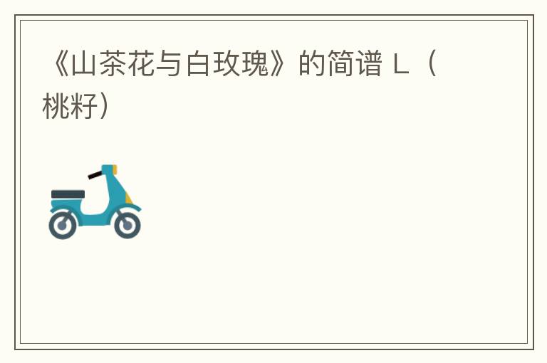 《山茶花与白玫瑰》的简谱 L（桃籽）