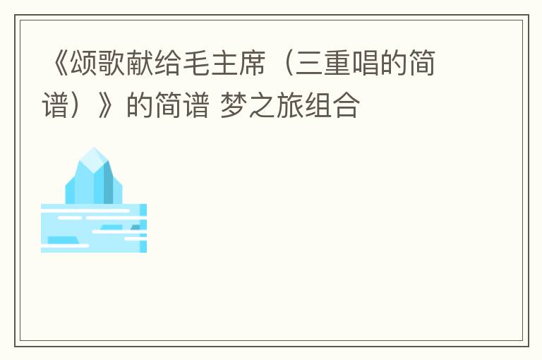 《颂歌献给毛主席（三重唱的简谱）》的简谱 梦之旅组合