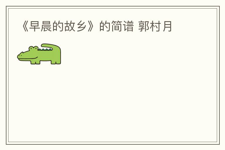 《早晨的故乡》的简谱 郭村月