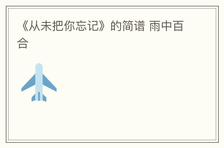 《从未把你忘记》的简谱 雨中百合