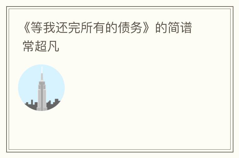 《等我还完所有的债务》的简谱 常超凡
