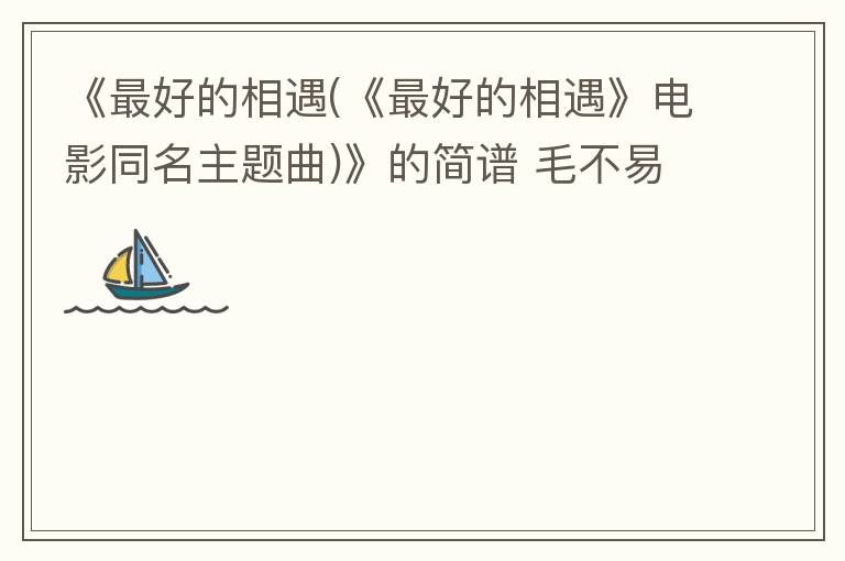 《最好的相遇(《最好的相遇》电影同名主题曲)》的简谱 毛不易