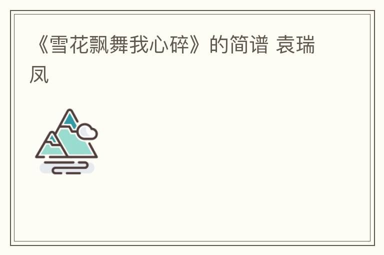 《雪花飘舞我心碎》的简谱 袁瑞凤