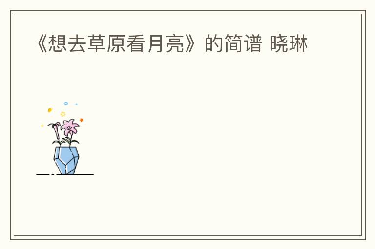 《想去草原看月亮》的简谱 晓琳