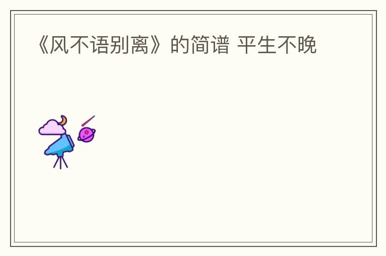 《风不语别离》的简谱 平生不晚