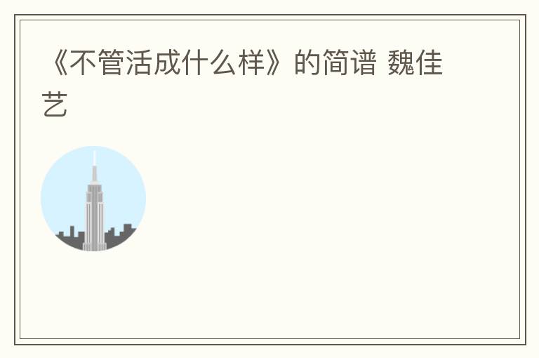 《不管活成什么样》的简谱 魏佳艺