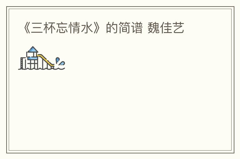 《三杯忘情水》的简谱 魏佳艺