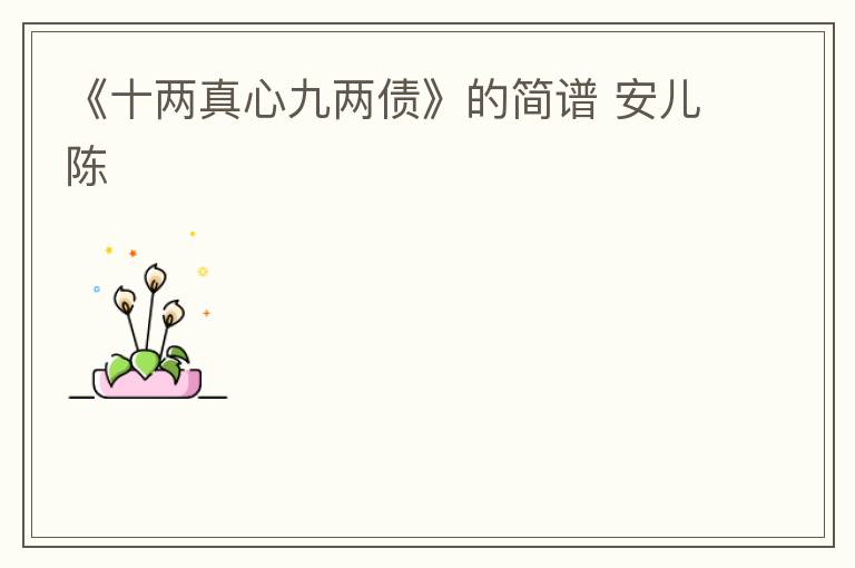 《十两真心九两债》的简谱 安儿陈