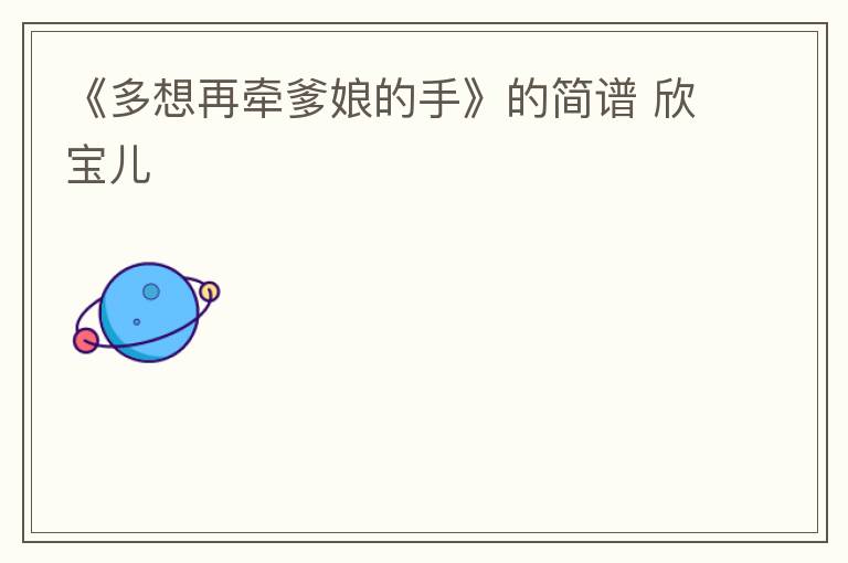 《多想再牵爹娘的手》的简谱 欣宝儿