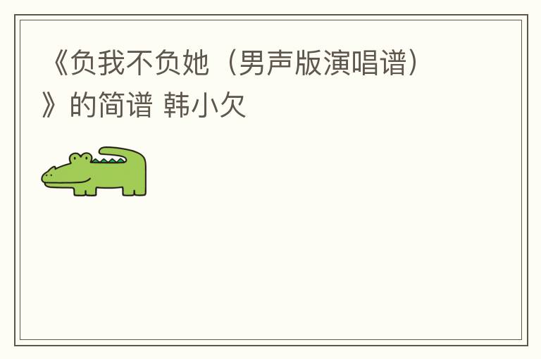 《负我不负她（男声版演唱谱）》的简谱 韩小欠
