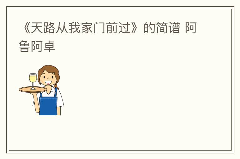 《天路从我家门前过》的简谱 阿鲁阿卓
