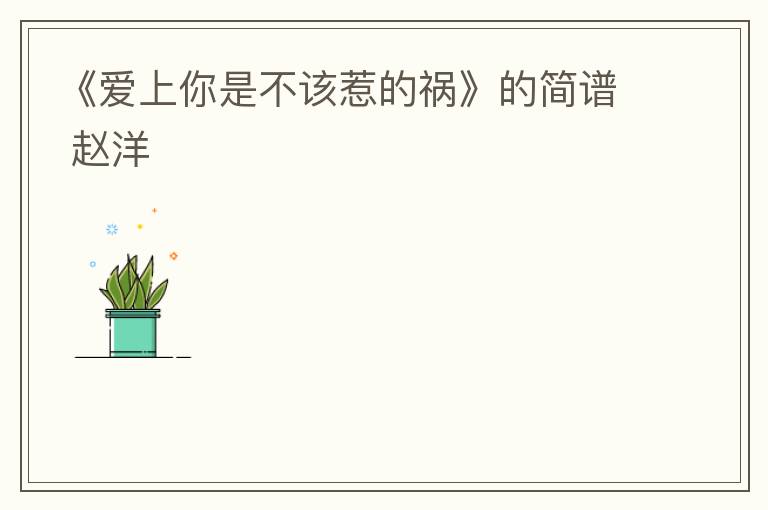 《爱上你是不该惹的祸》的简谱 赵洋