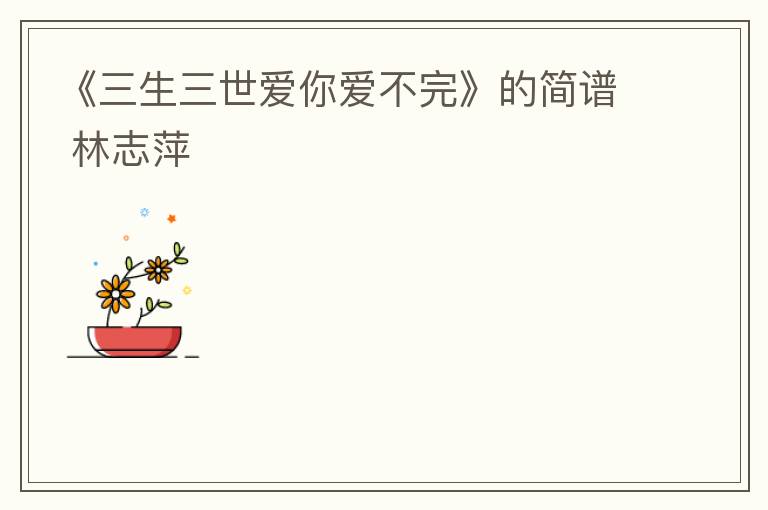 《三生三世爱你爱不完》的简谱 林志萍