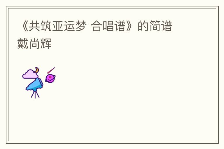 《共筑亚运梦 合唱谱》的简谱 戴尚辉