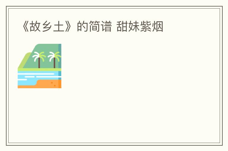 《故乡土》的简谱 甜妹紫烟