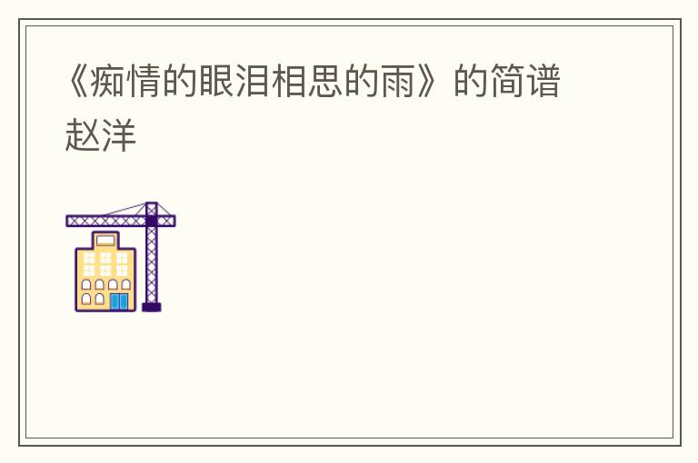《痴情的眼泪相思的雨》的简谱 赵洋