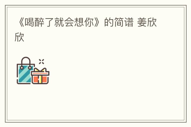 《喝醉了就会想你》的简谱 姜欣欣