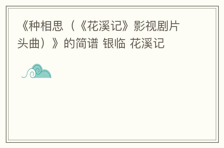 《种相思（《花溪记》影视剧片头曲）》的简谱 银临 花溪记