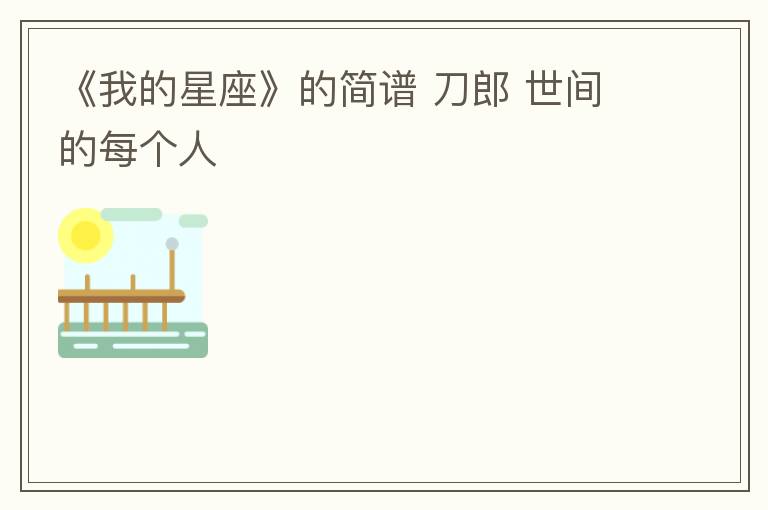 《我的星座》的简谱 刀郎 世间的每个人