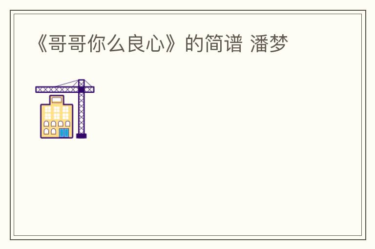 《哥哥你么良心》的简谱 潘梦