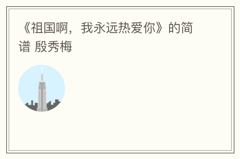 《祖国啊，我永远热爱你》的简谱 殷秀梅