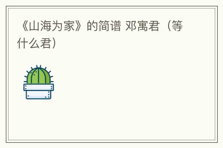 《山海为家》的简谱 邓寓君（等什么君）