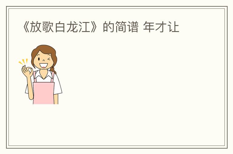 《放歌白龙江》的简谱 年才让