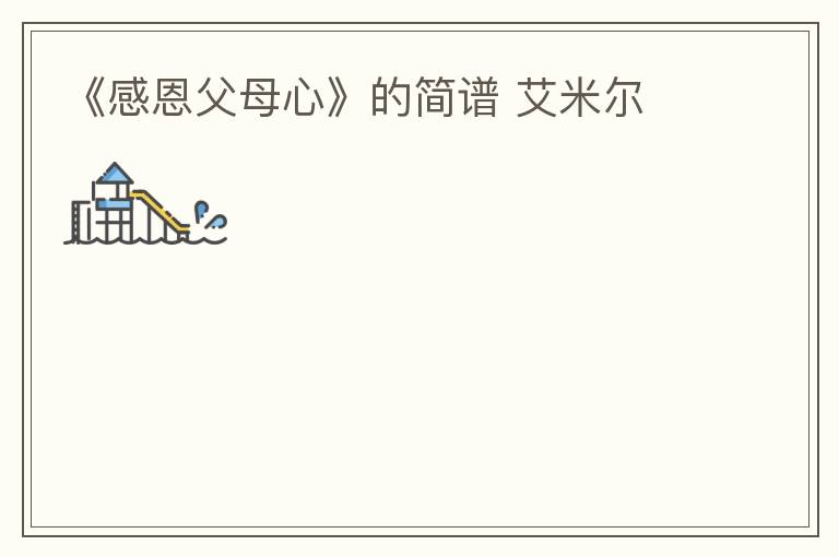 《感恩父母心》的简谱 艾米尔