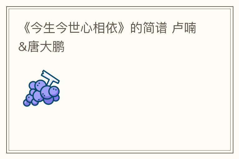 《今生今世心相依》的简谱 卢喃&唐大鹏