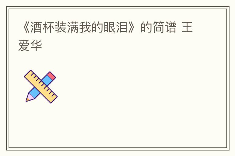 《酒杯装满我的眼泪》的简谱 王爱华