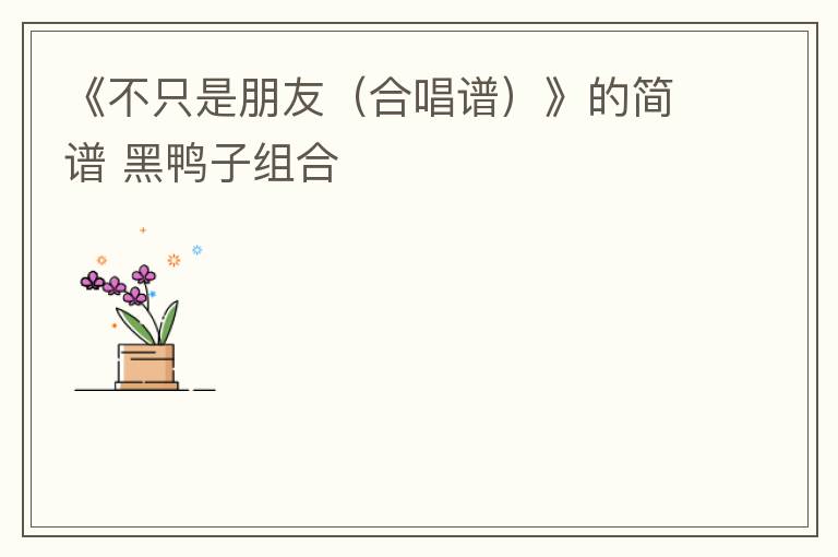 《不只是朋友（合唱谱）》的简谱 黑鸭子组合
