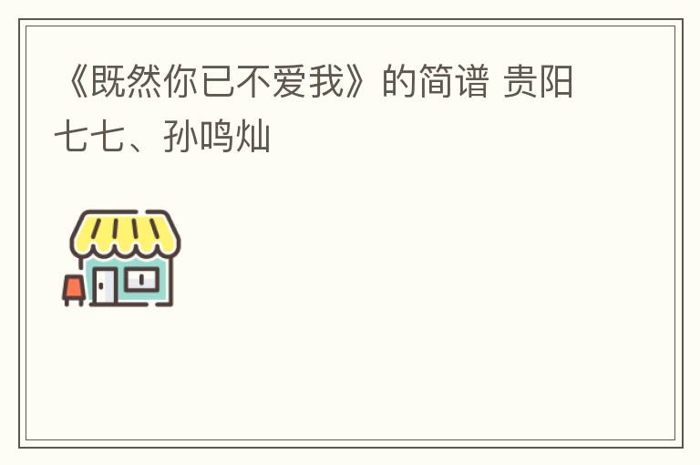 《既然你已不爱我》的简谱 贵阳七七、孙鸣灿