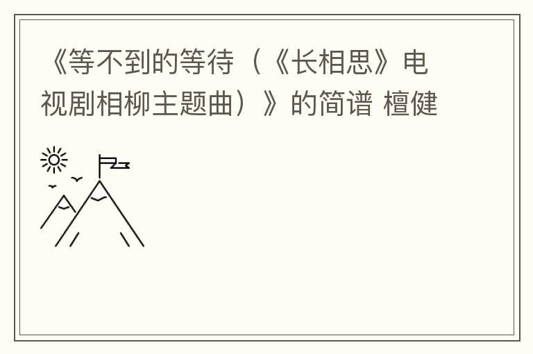 《等不到的等待（《长相思》电视剧相柳主题曲）》的简谱 檀健次 长相思