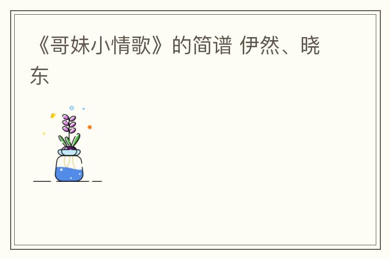 《哥妹小情歌》的简谱 伊然、晓东