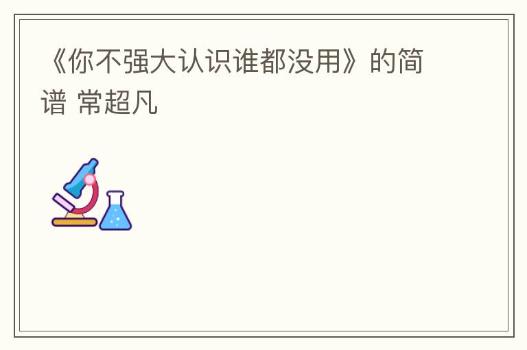 《你不强大认识谁都没用》的简谱 常超凡