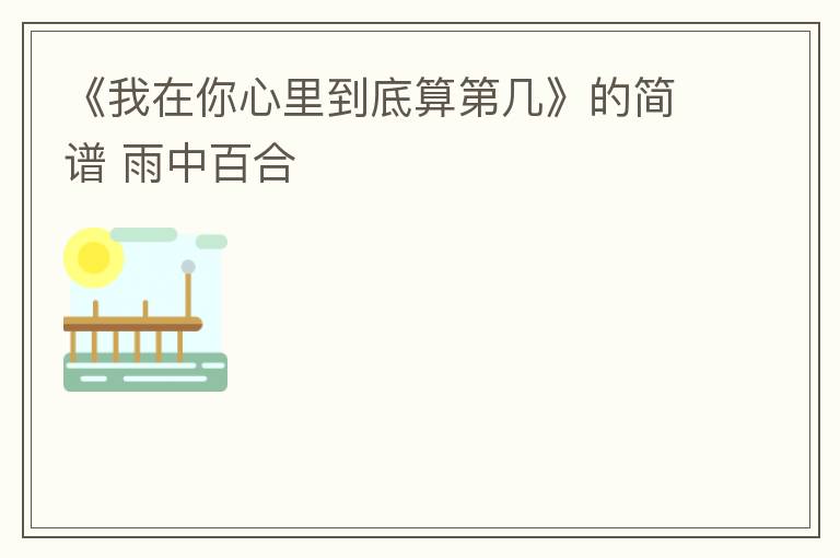 《我在你心里到底算第几》的简谱 雨中百合