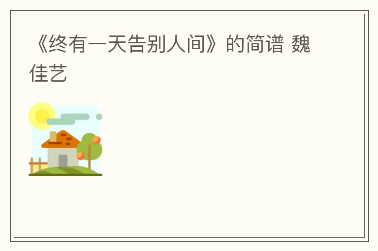 《终有一天告别人间》的简谱 魏佳艺