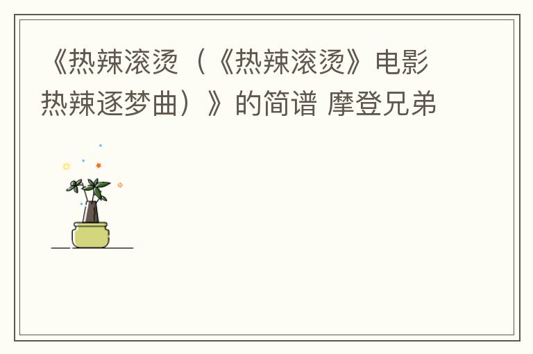 《热辣滚烫（《热辣滚烫》电影热辣逐梦曲）》的简谱 摩登兄弟刘宇宁 热辣滚烫