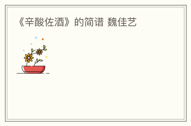 《辛酸佐酒》的简谱 魏佳艺