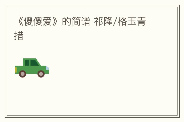 《傻傻爱》的简谱 祁隆/格玉青措