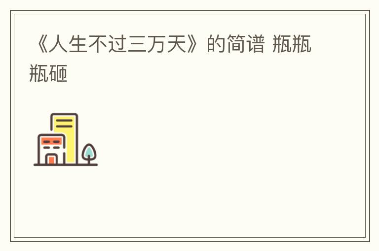 《人生不过三万天》的简谱 瓶瓶瓶砸