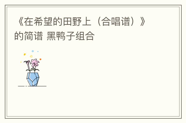 《在希望的田野上（合唱谱）》的简谱 黑鸭子组合