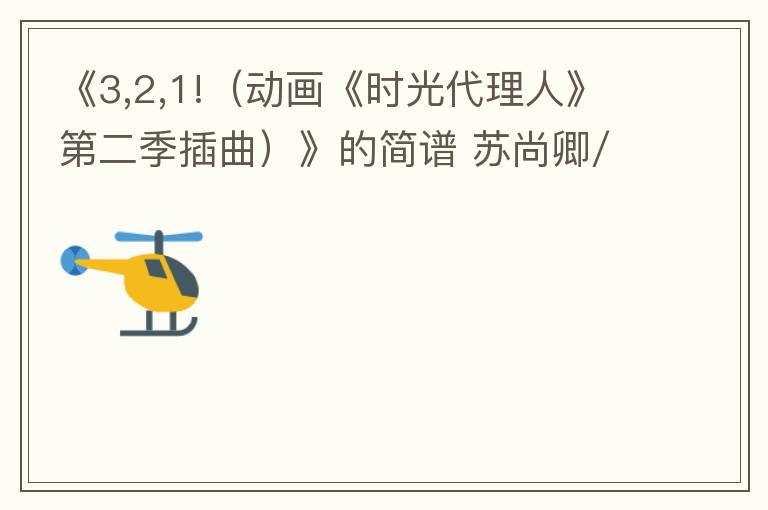 《3,2,1!（动画《时光代理人》第二季插曲）》的简谱 苏尚卿/杨天翔/李诗萌