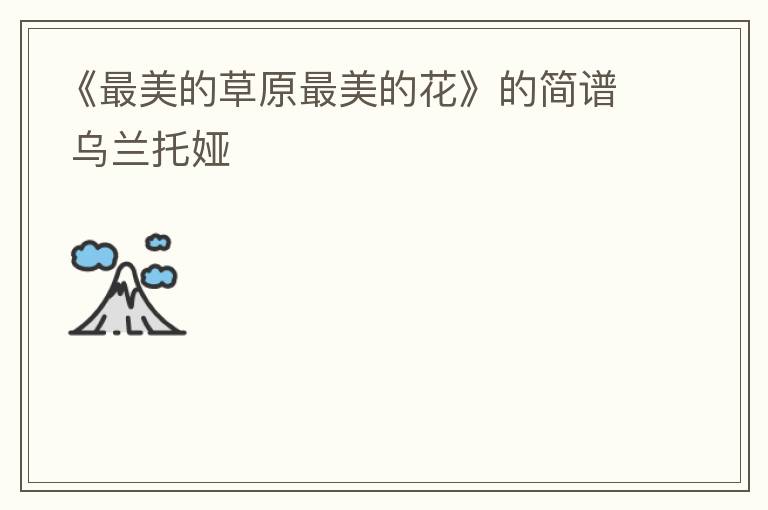 《最美的草原最美的花》的简谱 乌兰托娅