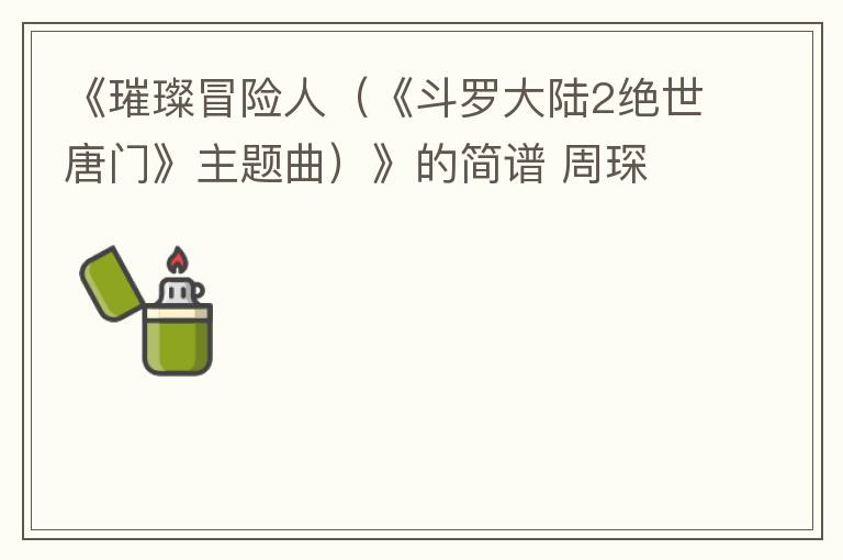 《璀璨冒险人（《斗罗大陆2绝世唐门》主题曲）》的简谱 周琛